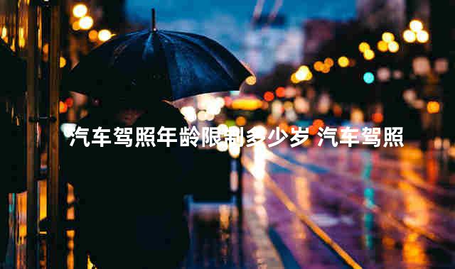 汽车驾照年龄限制多少岁 汽车驾照和摩托车驾照可以一起考吗